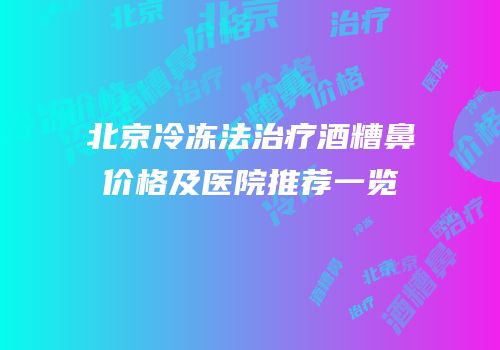北京冷冻法治疗酒糟鼻价格及医院推荐一览