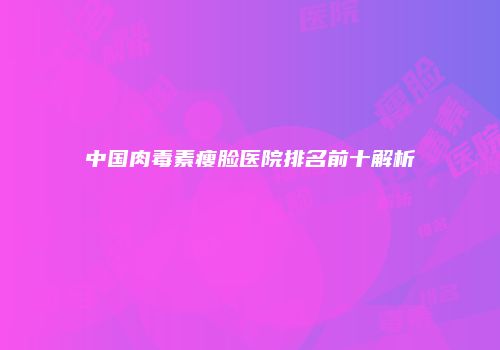 中国肉毒素瘦脸医院排名前十解析