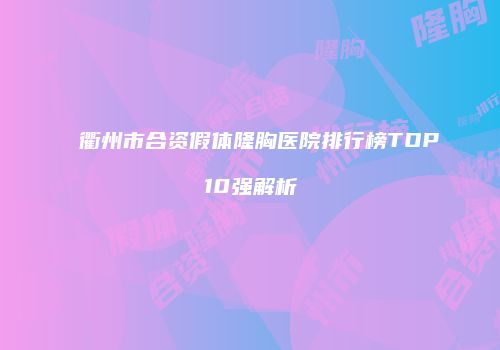 衢州市合资假体隆胸医院排行榜TOP10强解析