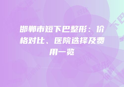 邯郸市短下巴整形：价格对比、医院选择及费用一览
