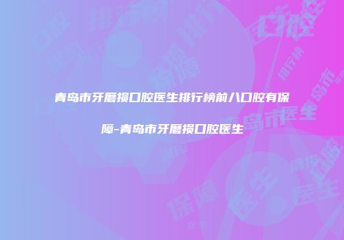 青岛市牙磨损口腔医生排行榜前八口腔有保障-青岛市牙磨损口腔医生