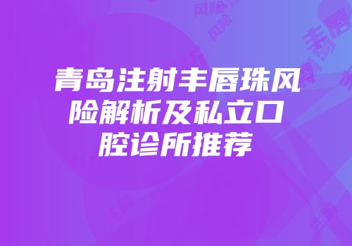 青岛注射丰唇珠风险解析及私立口腔诊所推荐