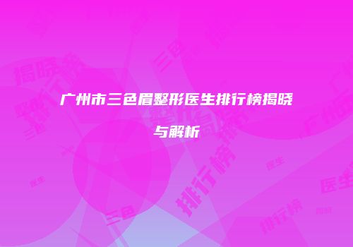 广州市三色眉整形医生排行榜揭晓与解析