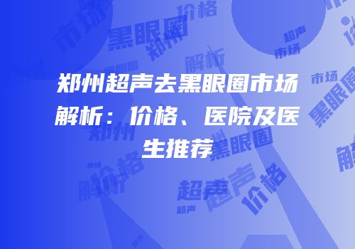 郑州超声去黑眼圈市场解析：价格、医院及医生推荐