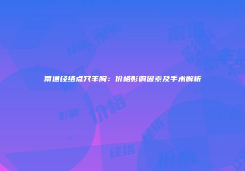 南通经络点穴丰胸：价格影响因素及手术解析