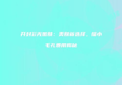 开封彩光嫩肤：美肤新选择，缩小毛孔费用揭秘