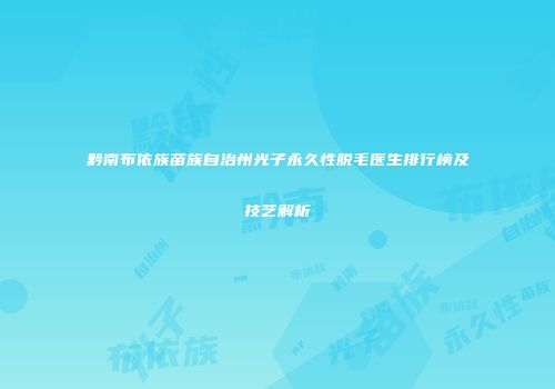 黔南布依族苗族自治州光子永久性脱毛医生排行榜及技艺解析