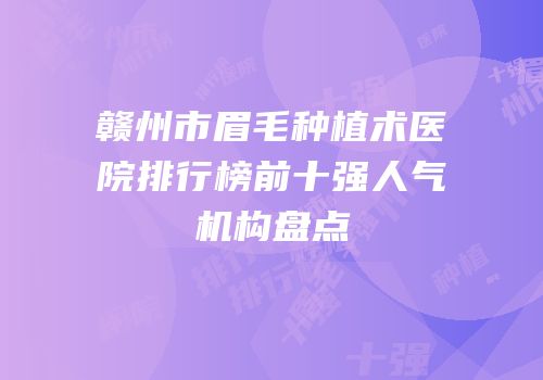 赣州市眉毛种植术医院排行榜前十强人气机构盘点