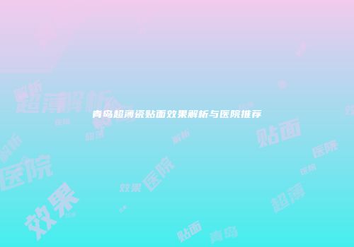 青岛超薄瓷贴面效果解析与医院推荐
