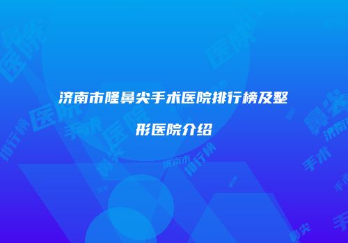 济南市隆鼻尖手术医院排行榜及整形医院介绍