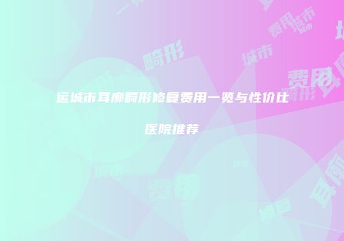 运城市耳廓畸形修复费用一览与性价比医院推荐