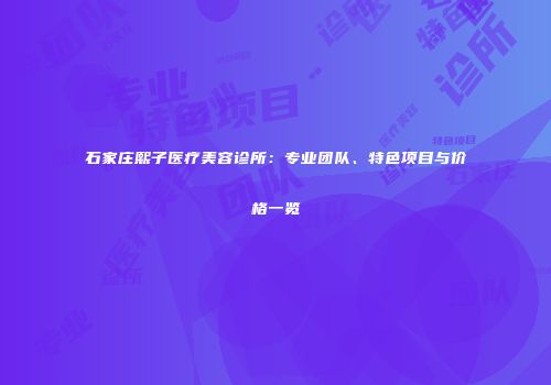 石家庄熙子医疗美容诊所：专业团队、特色项目与价格一览