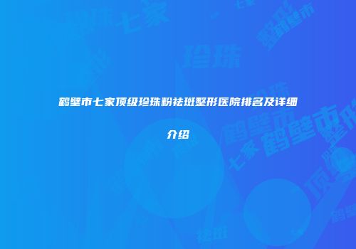 鹤壁市七家顶级珍珠粉祛斑整形医院排名及详细介绍