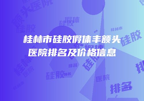 桂林市硅胶假体丰额头医院排名及价格信息