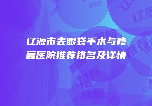 辽源市去眼袋手术与修复医院推荐排名及详情