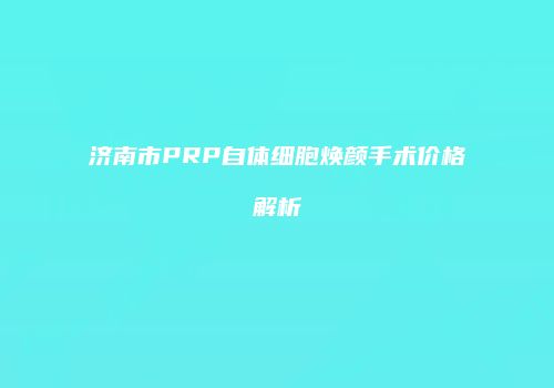 济南市PRP自体细胞焕颜手术价格解析
