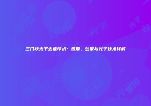 三门峡光子去痘印术：费用、效果与光子技术详解