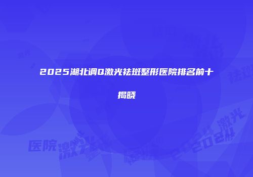 2025湖北调Q激光祛斑整形医院排名前十揭晓