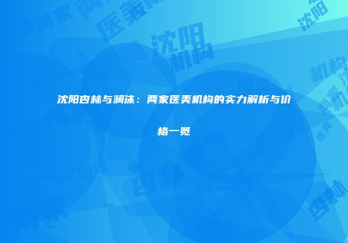 沈阳杏林与澜沫：两家医美机构的实力解析与价格一览