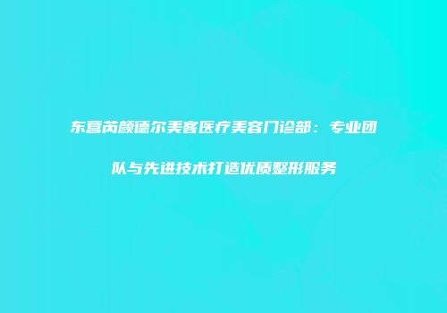 东营芮颜德尔美客医疗美容门诊部：专业团队与先进技术打造优质整形服务