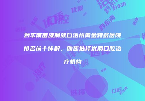 黔东南苗族侗族自治州黄金烤瓷医院排名前十详解，助您选择优质口腔治疗机构