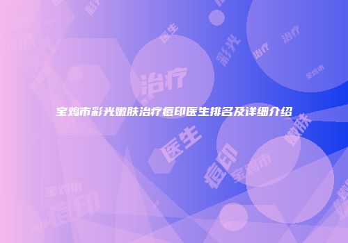 宝鸡市彩光嫩肤治疗痘印医生排名及详细介绍