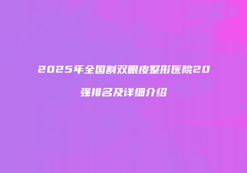 2025年全国割双眼皮整形医院20强排名及详细介绍