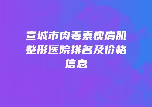 宣城市肉毒素瘦肩肌整形医院排名及价格信息