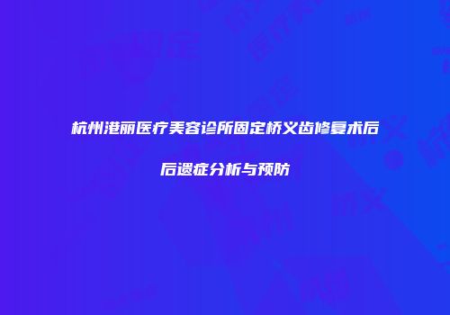 杭州港丽医疗美容诊所固定桥义齿修复术后后遗症分析与预防