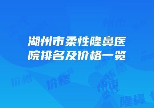 湖州市柔性隆鼻医院排名及价格一览
