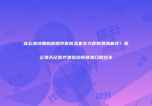 连云港线雕脸部提升医院五家实力医院耳熟能详！连云港天亿医疗美容诊所技术口碑过关