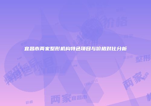 宜昌市两家整形机构特色项目与价格对比分析