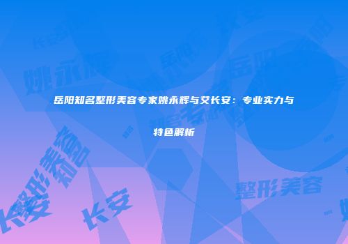 岳阳知名整形美容专家姚永辉与艾长安：专业实力与特色解析