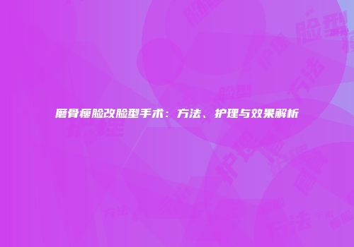 磨骨瘦脸改脸型手术：方法、护理与效果解析