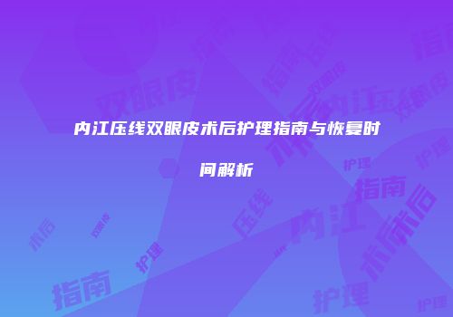 内江压线双眼皮术后护理指南与恢复时间解析