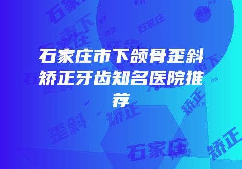 石家庄市下颌骨歪斜矫正牙齿知名医院推荐