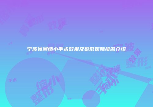 宁波鼻翼缩小手术效果及整形医院排名介绍
