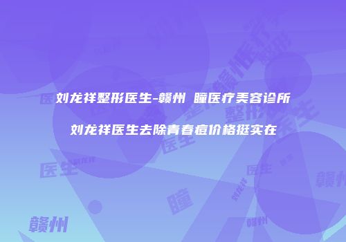 刘龙祥整形医生-赣州玥瞳医疗美容诊所刘龙祥医生去除青春痘价格挺实在