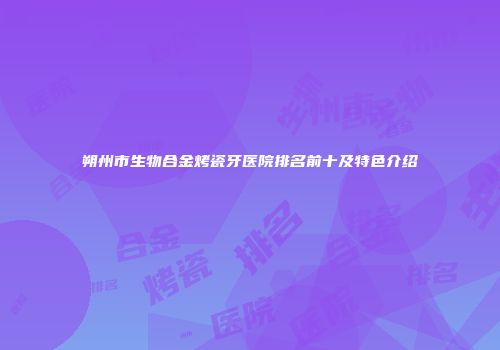 朔州市生物合金烤瓷牙医院排名前十及特色介绍