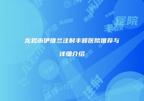 龙岩市伊维兰注射丰额医院推荐与详细介绍