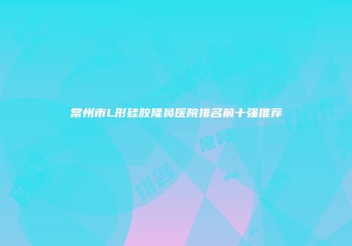 常州市L形硅胶隆鼻医院排名前十强推荐