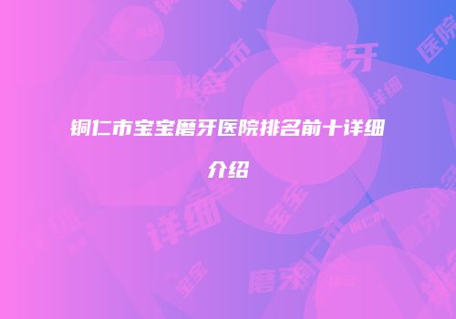 铜仁市宝宝磨牙医院排名前十详细介绍