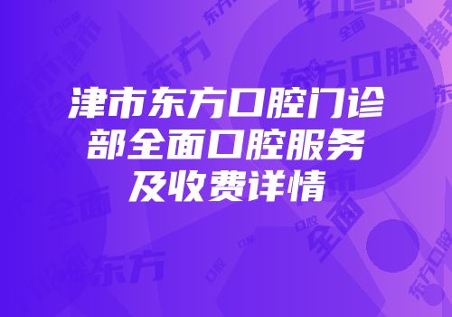 津市东方口腔门诊部全面口腔服务及收费详情