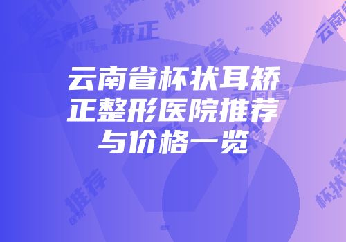 云南省杯状耳矫正整形医院推荐与价格一览