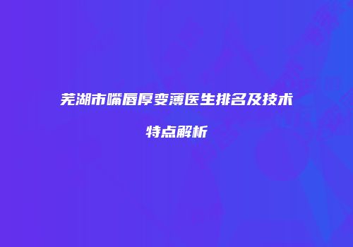 芜湖市嘴唇厚变薄医生排名及技术特点解析
