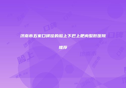 济南市五家口碑佳的脸上下巴上肥肉整形医院推荐