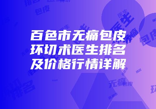 百色市无痛包皮环切术医生排名及价格行情详解