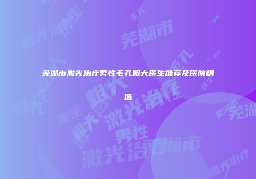芜湖市激光治疗男性毛孔粗大医生推荐及医院精选