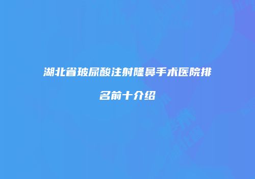 湖北省玻尿酸注射隆鼻手术医院排名前十介绍