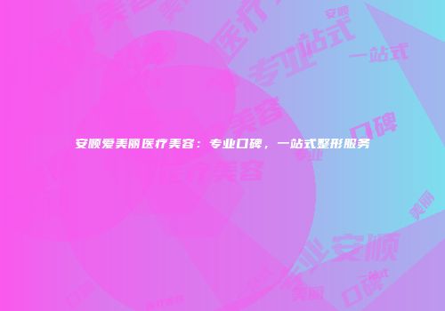 安顺爱美丽医疗美容：专业口碑，一站式整形服务